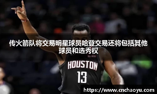 传火箭队将交易明星球员哈登交易还将包括其他球员和选秀权