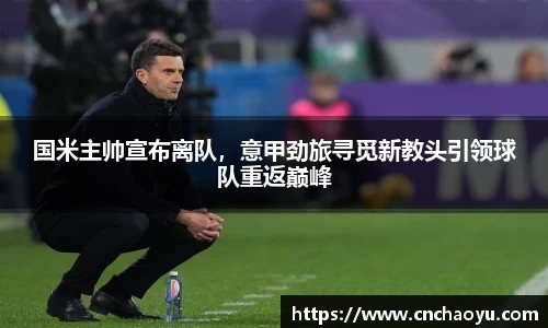 国米主帅宣布离队，意甲劲旅寻觅新教头引领球队重返巅峰