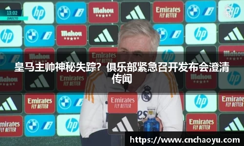 皇马主帅神秘失踪？俱乐部紧急召开发布会澄清传闻