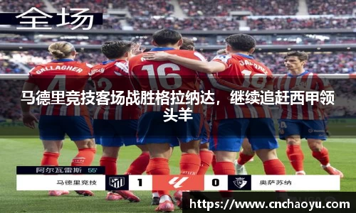 马德里竞技客场战胜格拉纳达，继续追赶西甲领头羊