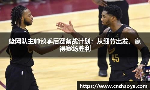 篮网队主帅谈季后赛备战计划：从细节出发，赢得赛场胜利