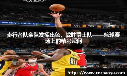 步行者队全队发挥出色，战胜爵士队——篮球赛场上的精彩瞬间