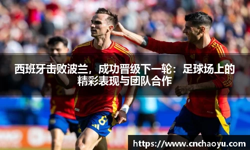 西班牙击败波兰，成功晋级下一轮：足球场上的精彩表现与团队合作