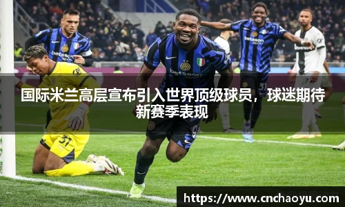 国际米兰高层宣布引入世界顶级球员，球迷期待新赛季表现