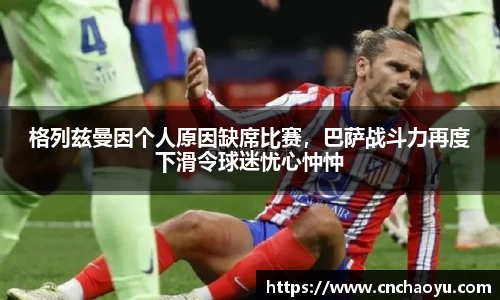 格列兹曼因个人原因缺席比赛，巴萨战斗力再度下滑令球迷忧心忡忡