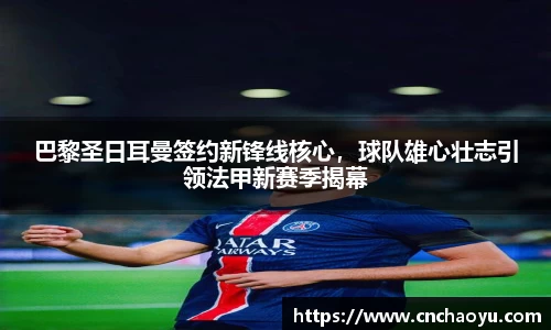 巴黎圣日耳曼签约新锋线核心，球队雄心壮志引领法甲新赛季揭幕