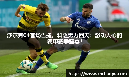 沙尔克04客场告捷，科隆无力回天：激动人心的德甲赛季盛宴！