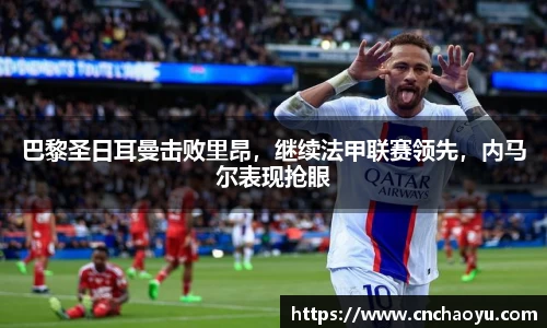 巴黎圣日耳曼击败里昂，继续法甲联赛领先，内马尔表现抢眼