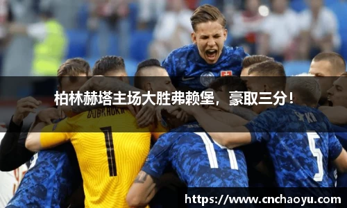 柏林赫塔主场大胜弗赖堡，豪取三分！