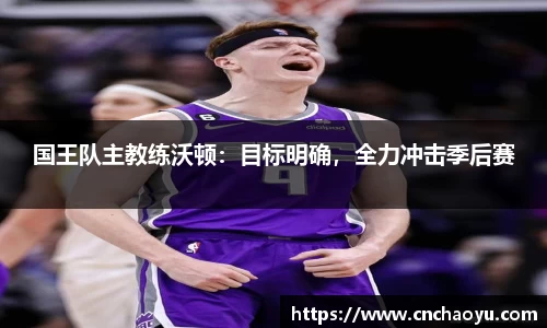国王队主教练沃顿：目标明确，全力冲击季后赛