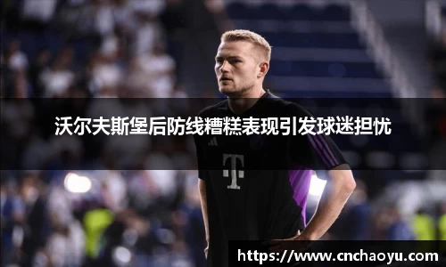 沃尔夫斯堡后防线糟糕表现引发球迷担忧