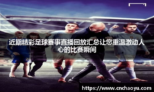 近期精彩足球赛事直播回放汇总让您重温激动人心的比赛瞬间