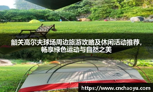 韶关高尔夫球场周边旅游攻略及休闲活动推荐，畅享绿色运动与自然之美