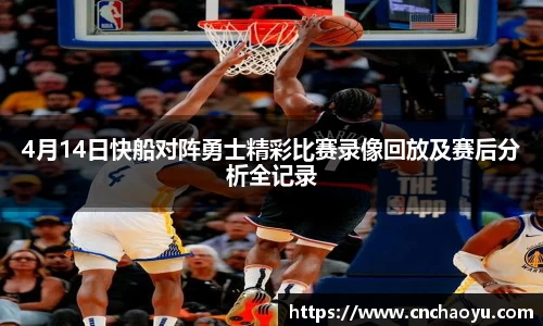 4月14日快船对阵勇士精彩比赛录像回放及赛后分析全记录