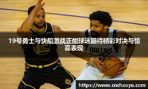 19号勇士与快船激战正酣球迷期待精彩对决与惊喜表现