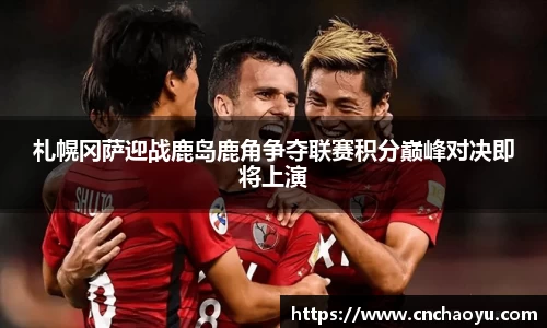 札幌冈萨迎战鹿岛鹿角争夺联赛积分巅峰对决即将上演