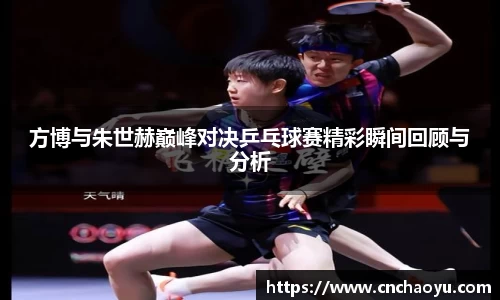 方博与朱世赫巅峰对决乒乓球赛精彩瞬间回顾与分析