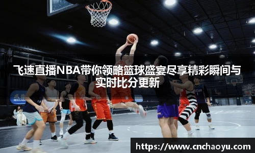 飞速直播NBA带你领略篮球盛宴尽享精彩瞬间与实时比分更新